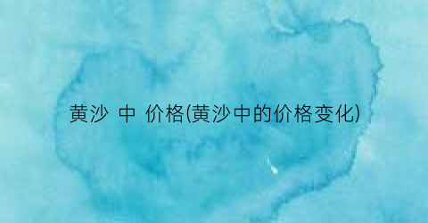 黄沙 中 价格(黄沙中的价格变化)